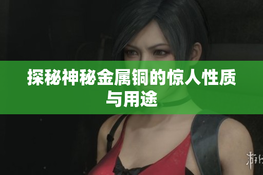 探秘神秘金属铜的惊人性质与用途