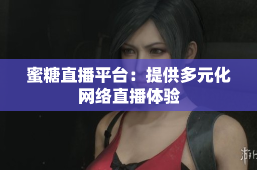 蜜糖直播平台：提供多元化网络直播体验
