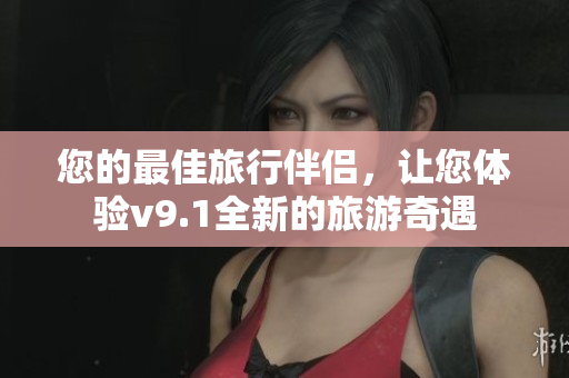 您的最佳旅行伴侣，让您体验v9.1全新的旅游奇遇