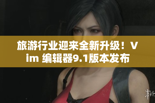 旅游行业迎来全新升级！Vim 编辑器9.1版本发布