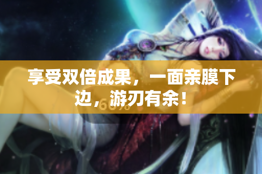 享受双倍成果，一面亲膜下边，游刃有余！