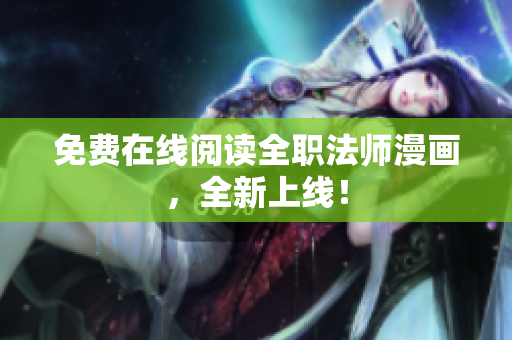 免费在线阅读全职法师漫画，全新上线！