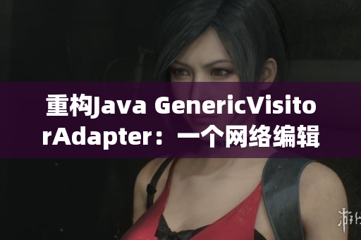 重构Java GenericVisitorAdapter：一个网络编辑的指南