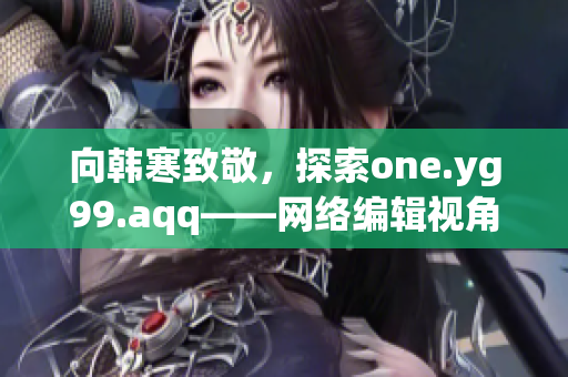 向韩寒致敬，探索one.yg99.aqq——网络编辑视角下的感悟