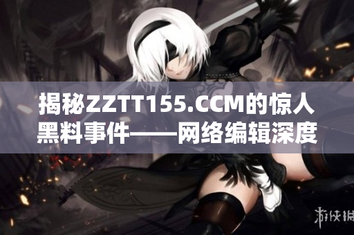 揭秘ZZTT155.CCM的惊人黑料事件——网络编辑深度调查