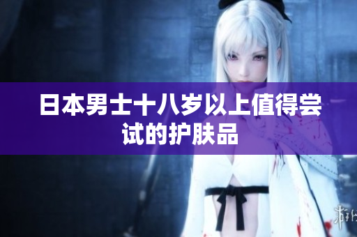 日本男士十八岁以上值得尝试的护肤品