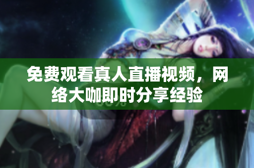免费观看真人直播视频，网络大咖即时分享经验