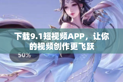 下载9.1短视频APP，让你的视频创作更飞跃