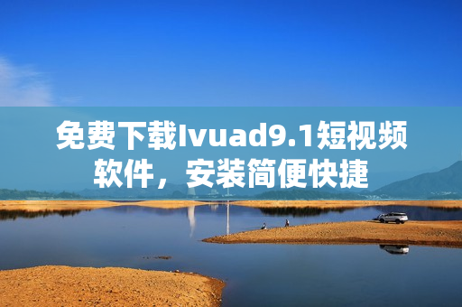 免费下载Ivuad9.1短视频软件，安装简便快捷