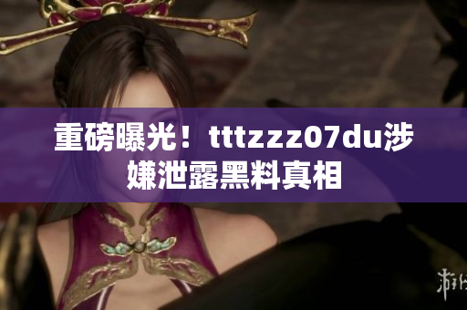 重磅曝光！tttzzz07du涉嫌泄露黑料真相
