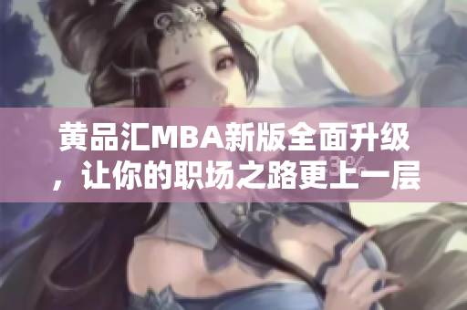 黄品汇MBA新版全面升级，让你的职场之路更上一层楼