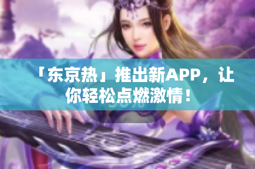 「东京热」推出新APP，让你轻松点燃激情！