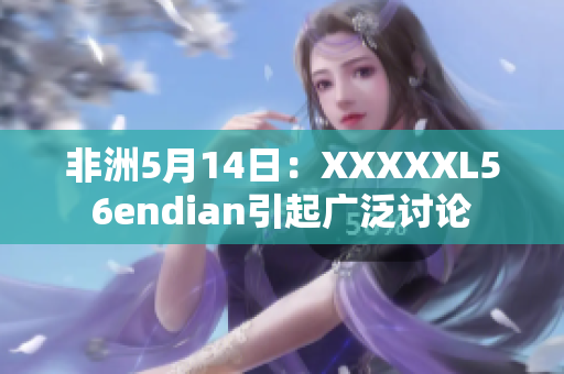非洲5月14日：XXXXXL56endian引起广泛讨论