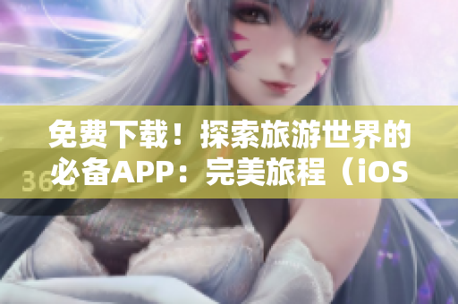 免费下载！探索旅游世界的必备APP：完美旅程（iOS版）