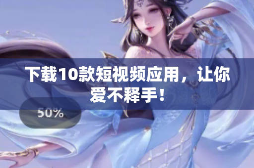 下载10款短视频应用，让你爱不释手！