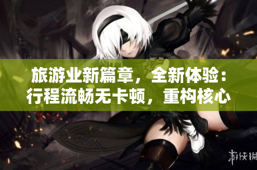 旅游业新篇章，全新体验：行程流畅无卡顿，重构核心技术