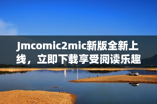 Jmcomic2mic新版全新上线，立即下载享受阅读乐趣！
