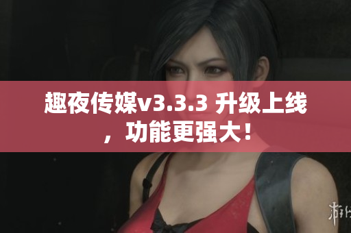 趣夜传媒v3.3.3 升级上线，功能更强大！