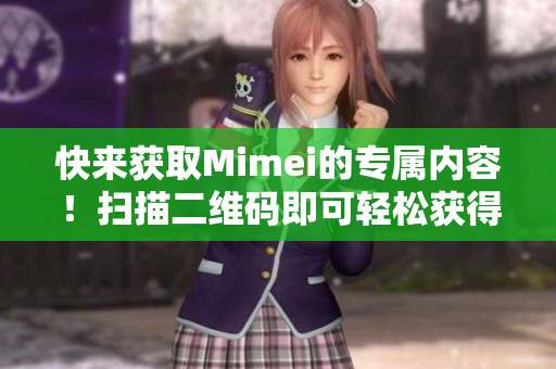 快来获取Mimei的专属内容！扫描二维码即可轻松获得！