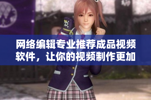 网络编辑专业推荐成品视频软件，让你的视频制作更加轻松