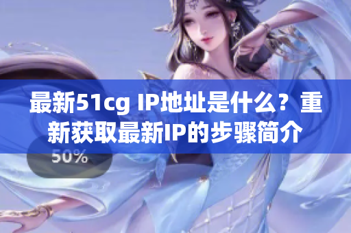 最新51cg IP地址是什么？重新获取最新IP的步骤简介