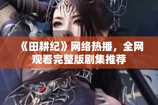 《田耕纪》网络热播，全网观看完整版剧集推荐