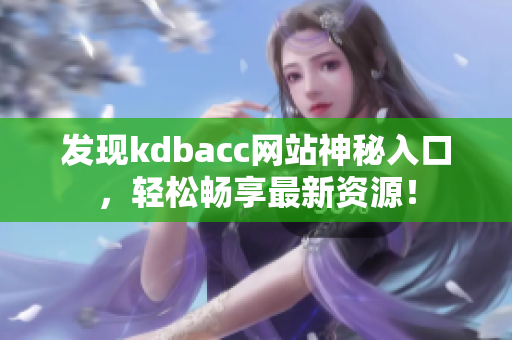 发现kdbacc网站神秘入口，轻松畅享最新资源！