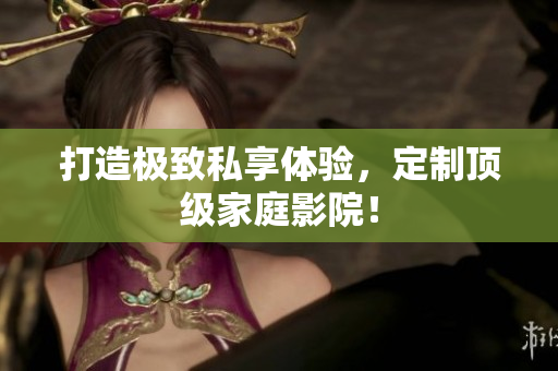 打造极致私享体验，定制顶级家庭影院！