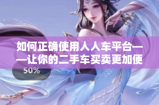 如何正确使用人人车平台——让你的二手车买卖更加便捷