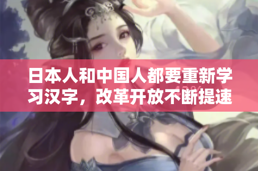 日本人和中国人都要重新学习汉字，改革开放不断提速