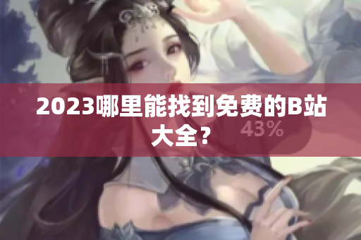2023哪里能找到免费的B站大全？