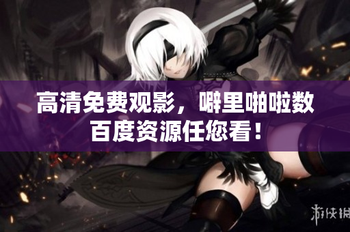 高清免费观影，噼里啪啦数百度资源任您看！