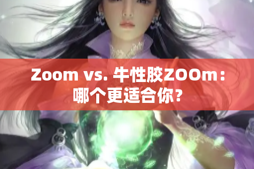 Zoom vs. 牛性胶ZOOm：哪个更适合你？