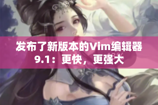 发布了新版本的Vim编辑器9.1：更快，更强大