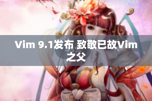 Vim 9.1发布 致敬已故Vim之父