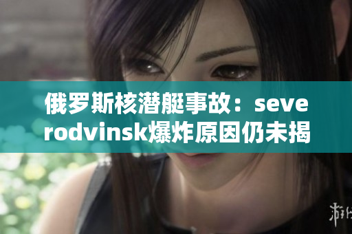 俄罗斯核潜艇事故：severodvinsk爆炸原因仍未揭示