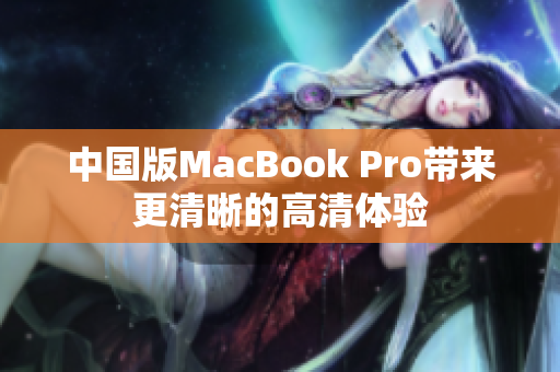 中国版MacBook Pro带来更清晰的高清体验
