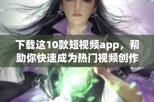 下载这10款短视频app，帮助你快速成为热门视频创作者！