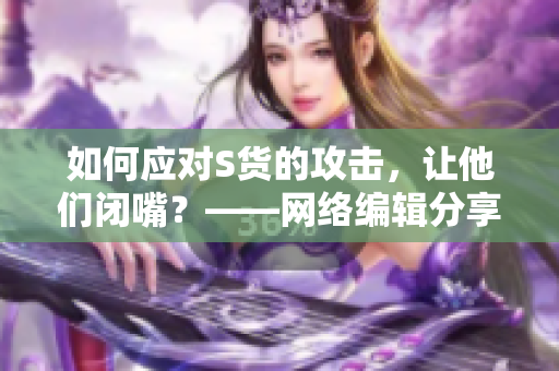 如何应对S货的攻击，让他们闭嘴？——网络编辑分享经验