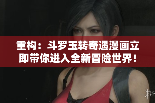 重构：斗罗玉转奇遇漫画立即带你进入全新冒险世界！