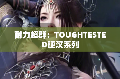 耐力超群：TOUGHTESTED硬汉系列