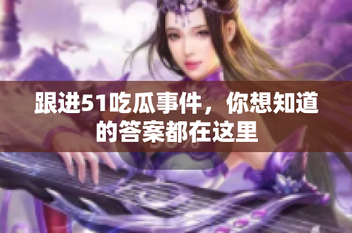跟进51吃瓜事件，你想知道的答案都在这里