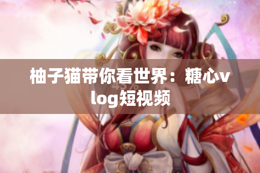 柚子猫带你看世界：糖心vlog短视频
