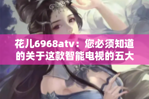 花儿6968atv：您必须知道的关于这款智能电视的五大特点
