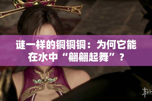 谜一样的铜铜铜：为何它能在水中“翩翩起舞”？