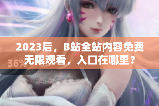 2023后，B站全站内容免费无限观看，入口在哪里？