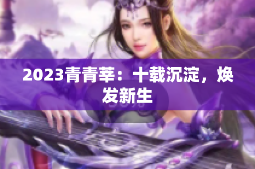 2023青青莘：十载沉淀，焕发新生