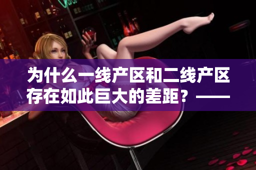 为什么一线产区和二线产区存在如此巨大的差距？——探析产区发展因素