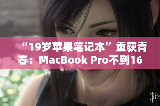 “19岁苹果笔记本”重获青春：MacBook Pro不到16岁全新焕发