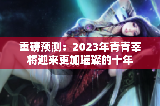 重磅预测：2023年青青莘将迎来更加璀璨的十年